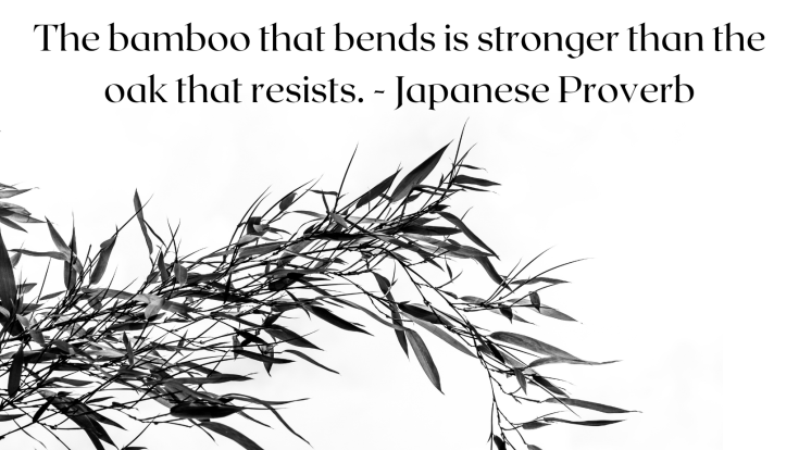 The bamboo that bends is stronger that the oak that resists